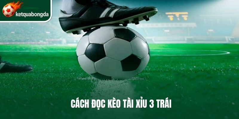 Cách đọc kèo tài xỉu 3 trái chuẩn nhất
